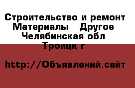 Строительство и ремонт Материалы - Другое. Челябинская обл.,Троицк г.